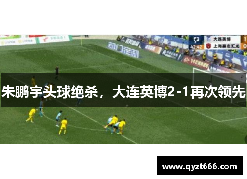 朱鹏宇头球绝杀，大连英博2-1再次领先